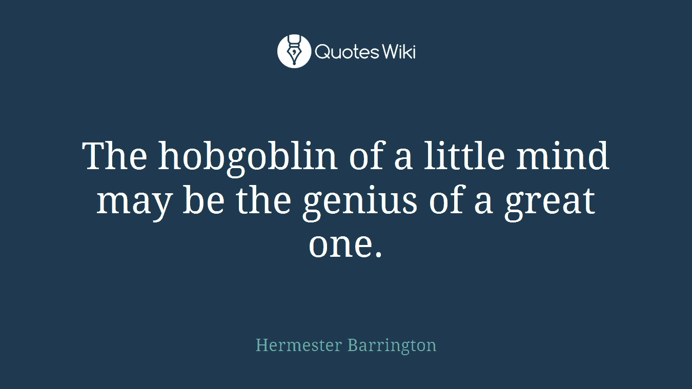 The hobgoblin of a little mind may be the genius of a great one.