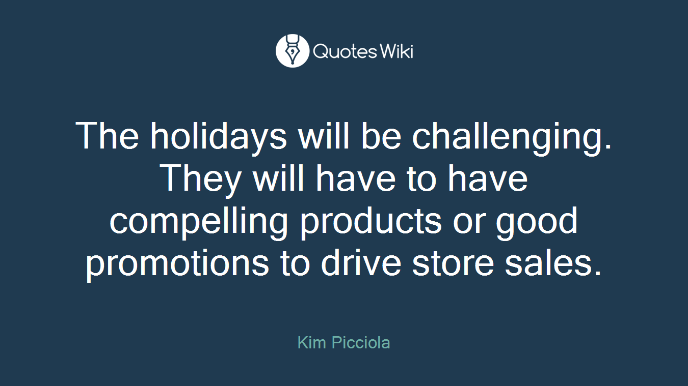 The holidays will be challenging. They will have to have compelling products or good promotions to drive store sales.
