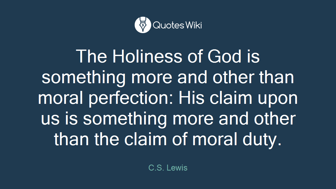 The Holiness of God is something more and other than moral perfection: His claim upon us is something more and other than the claim of moral duty.