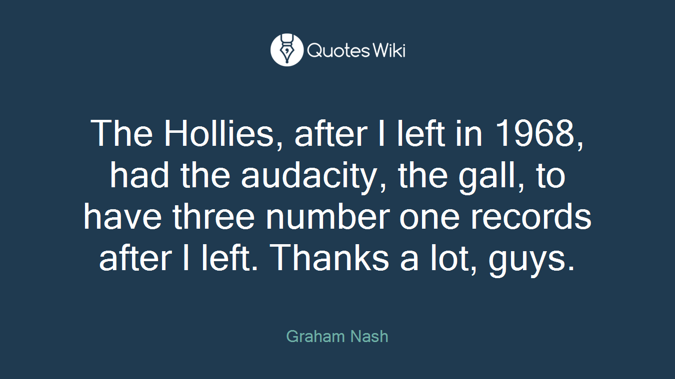 The Hollies, after I left in 1968, had the audacity, the gall, to have three number one records after I left. Thanks a lot, guys.