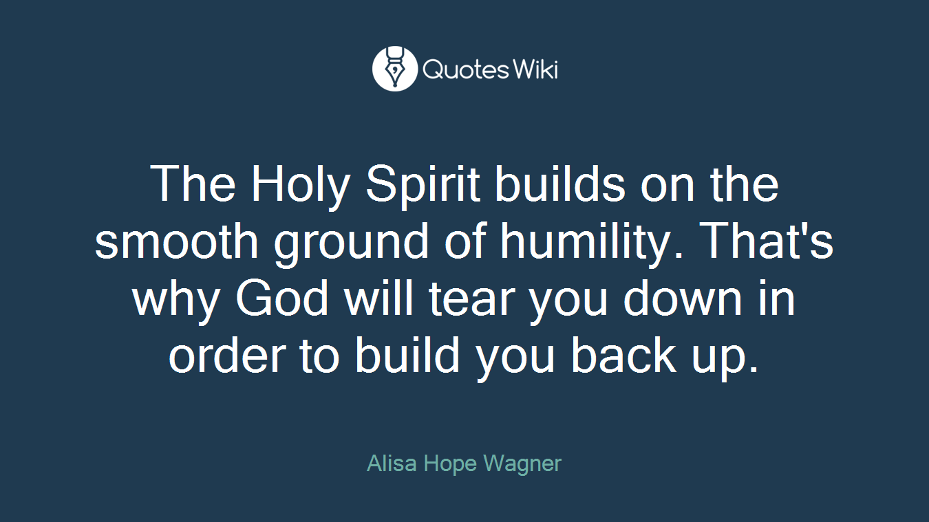 The Holy Spirit builds on the smooth ground of humility. That's why God will tear you down in order to build you back up.