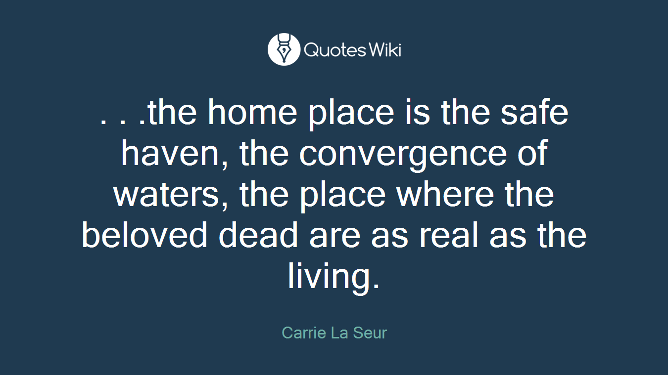 . . .the home place is the safe haven, the convergence of waters, the place where the beloved dead are as real as the living.
