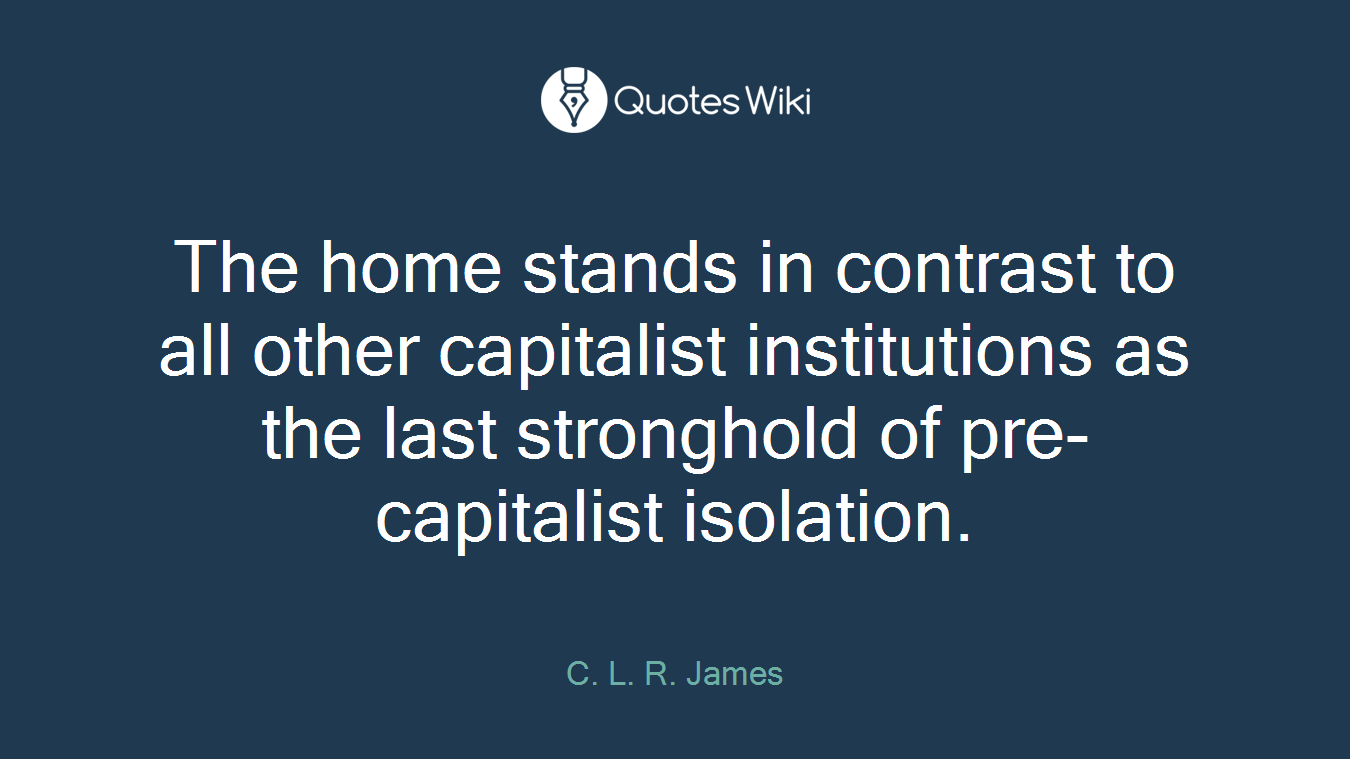 The home stands in contrast to all other capitalist institutions as the last stronghold of pre-capitalist isolation.