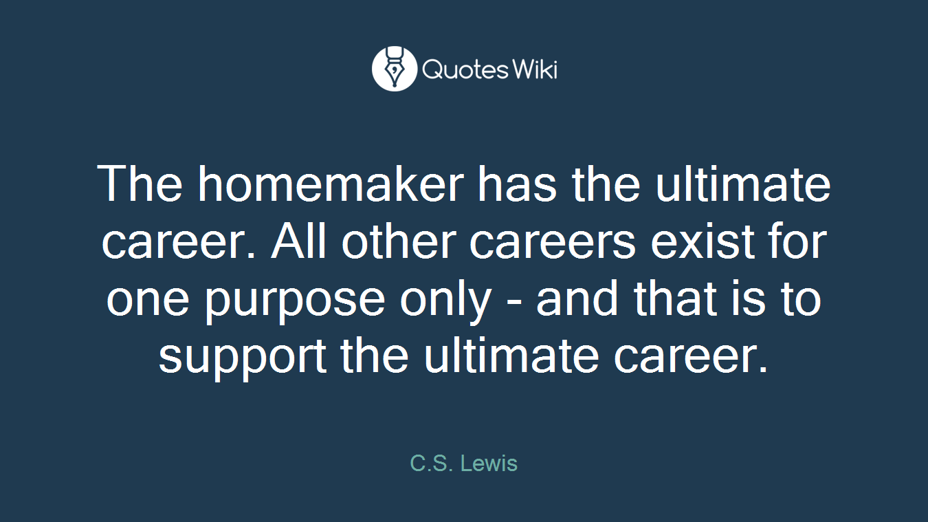 The homemaker has the ultimate career. All other careers exist for one purpose only - and that is to support the ultimate career.