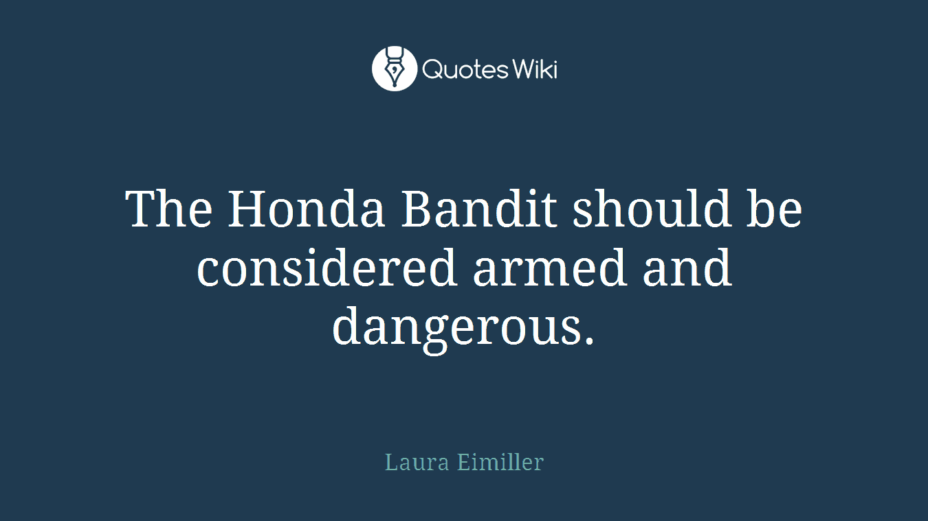 The Honda Bandit should be considered armed and dangerous.