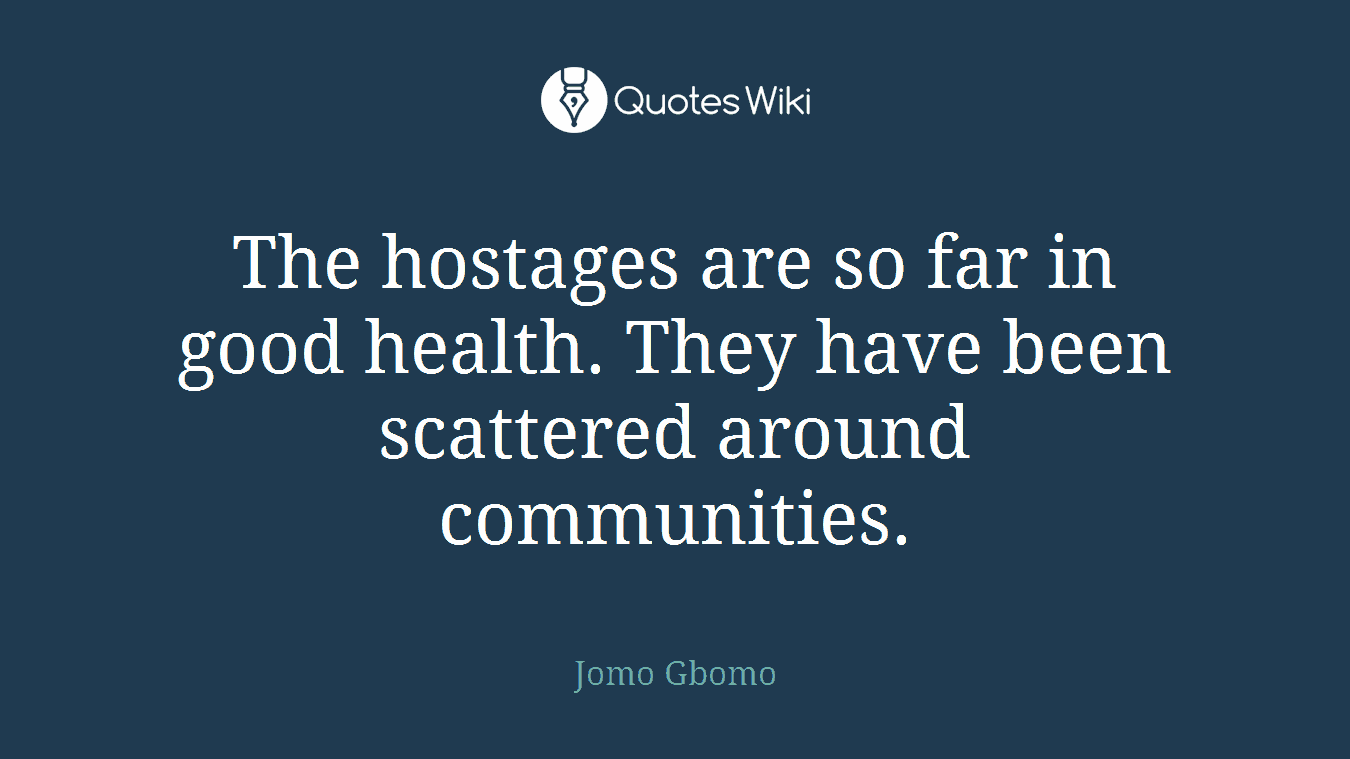 The hostages are so far in good health. They have been scattered around communities.