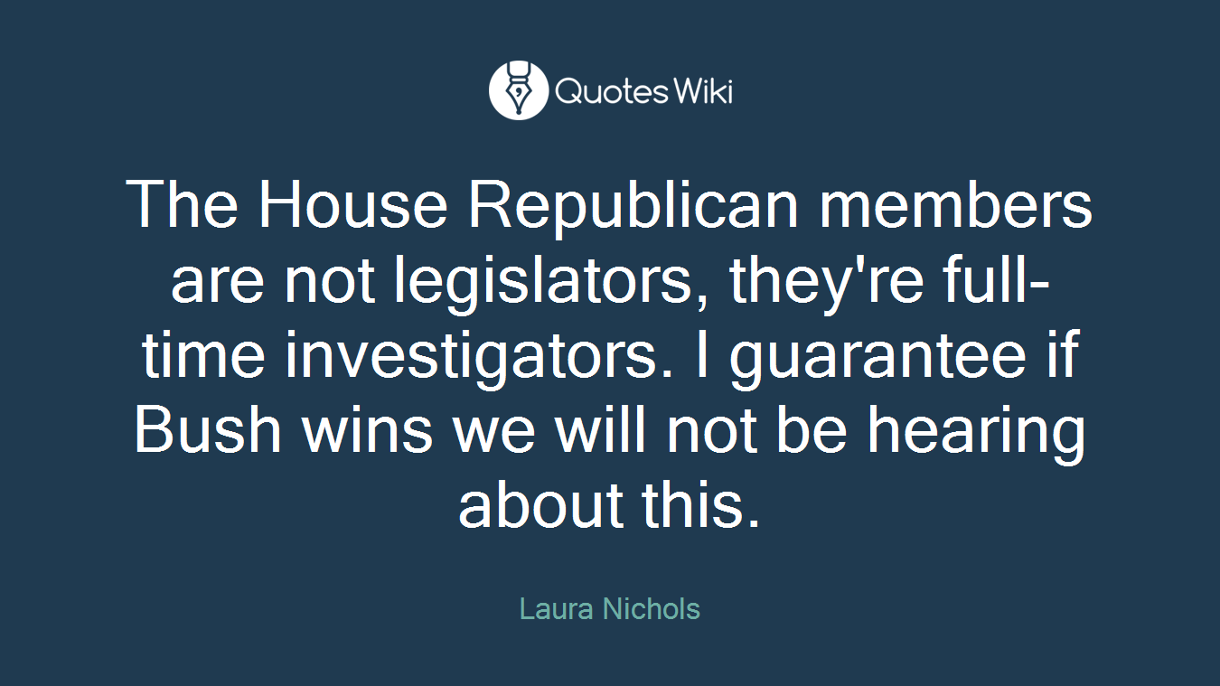 The House Republican members are not legislators, they're full-time investigators. I guarantee if Bush wins we will not be hearing about this.