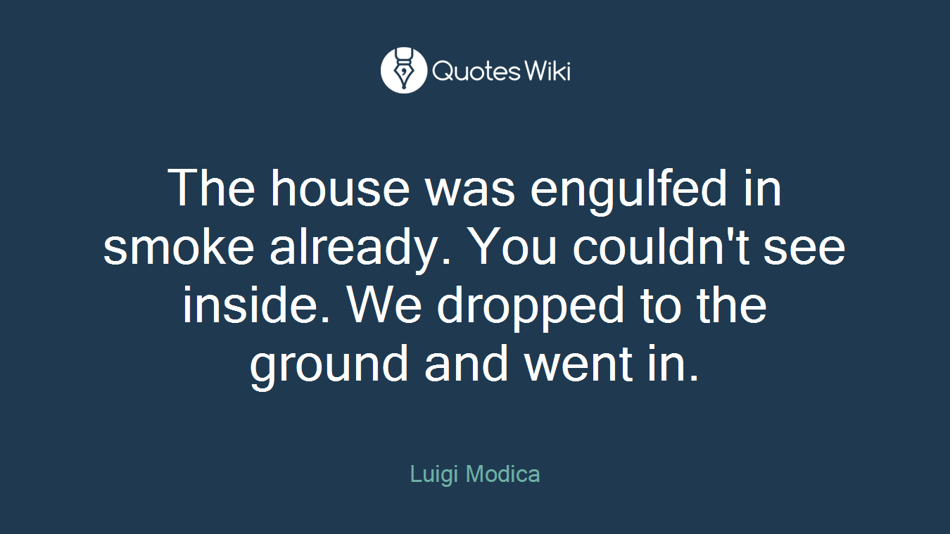 The house was engulfed in smoke already. You couldn't see inside. We dropped to the ground and went in.