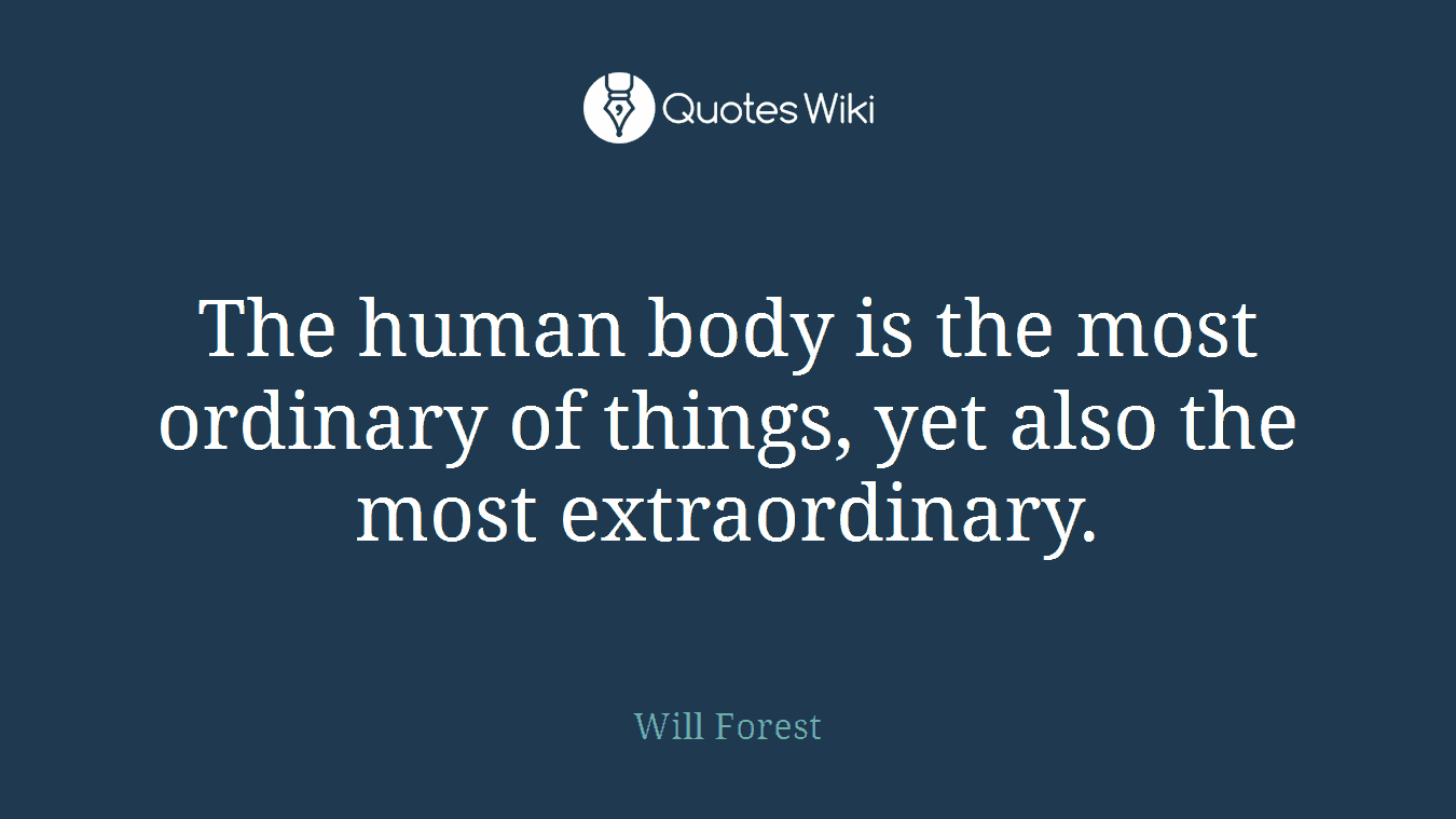 The human body is the most ordinary of things, yet also the most extraordinary.