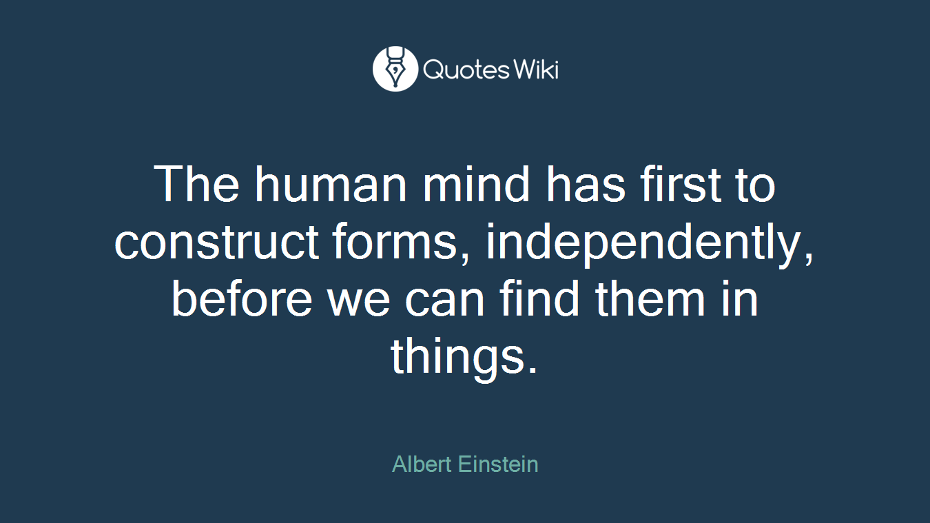 The human mind has first to construct forms, independently, before we can find them in things.
