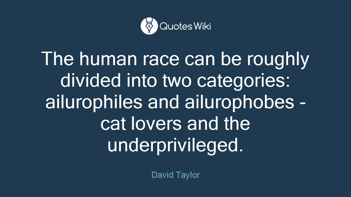 The human race can be roughly divided into two categories: ailurophiles and ailurophobes - cat lovers and the underprivileged.
