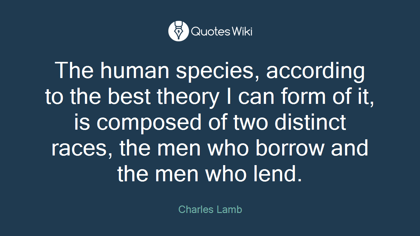 The human species, according to the best theory I can form of it, is composed of two distinct races, the men who borrow and the men who lend.