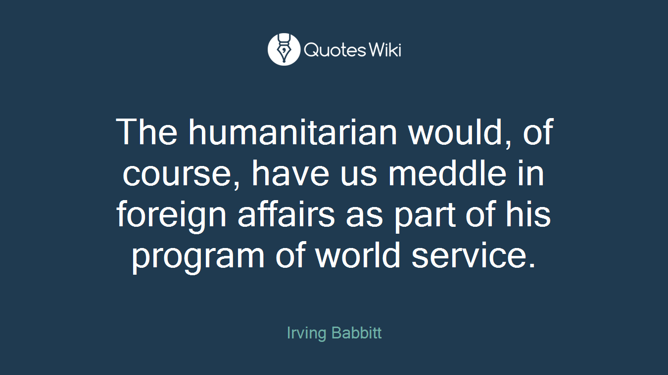 The humanitarian would, of course, have us meddle in foreign affairs as part of his program of world service.