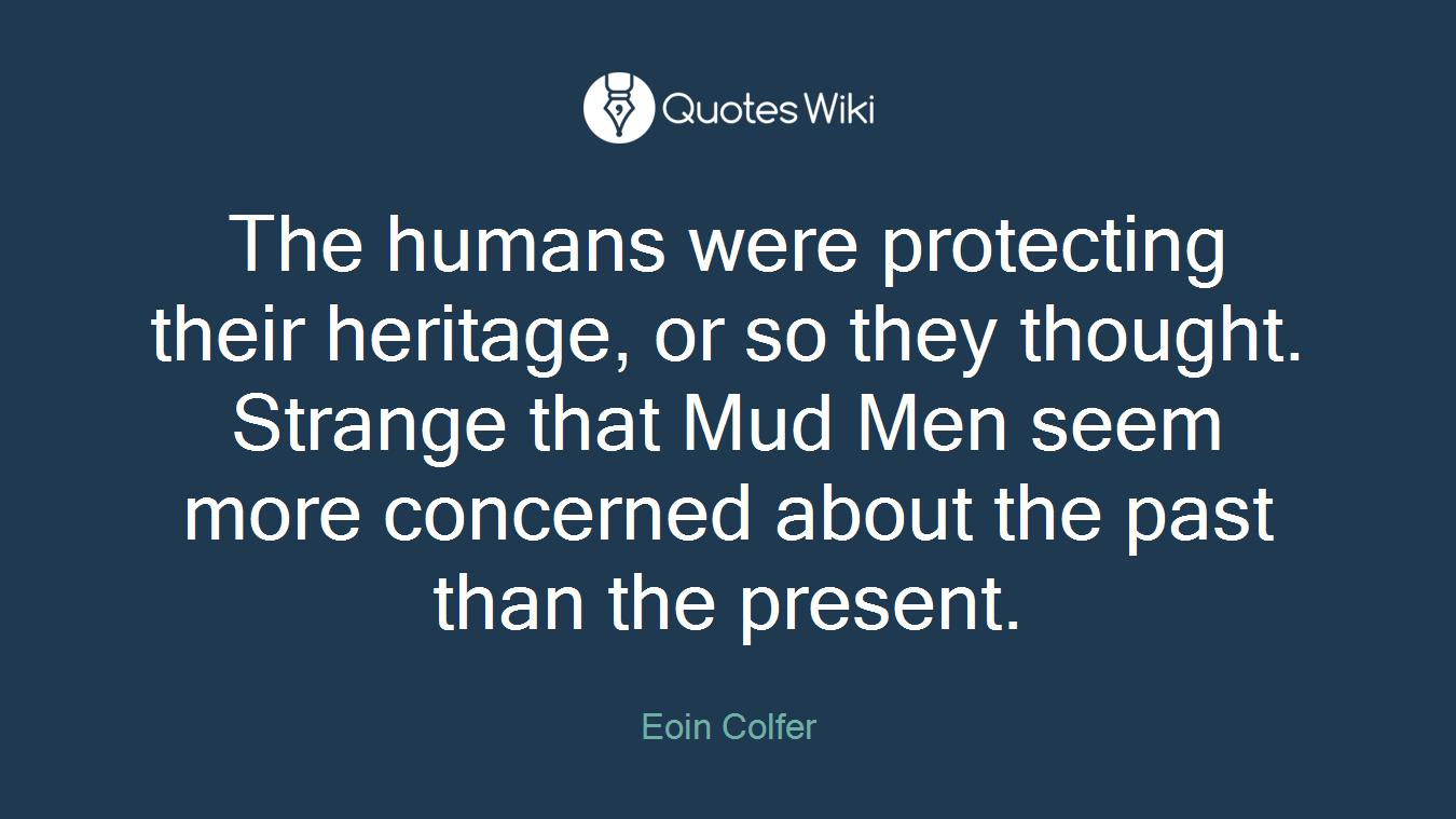 The humans were protecting their heritage, or so they thought. Strange that Mud Men seem more concerned about the past than the present.
