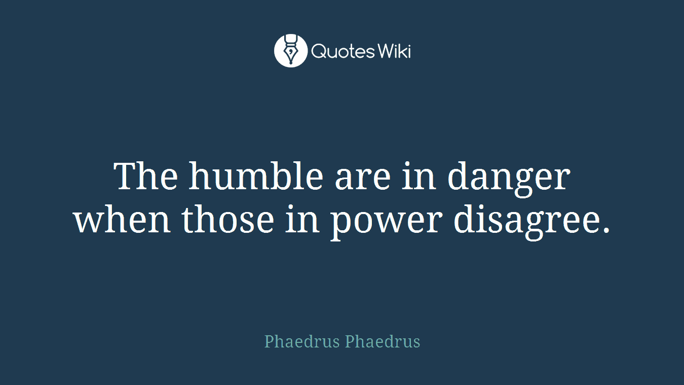 The humble are in danger when those in power disagree.