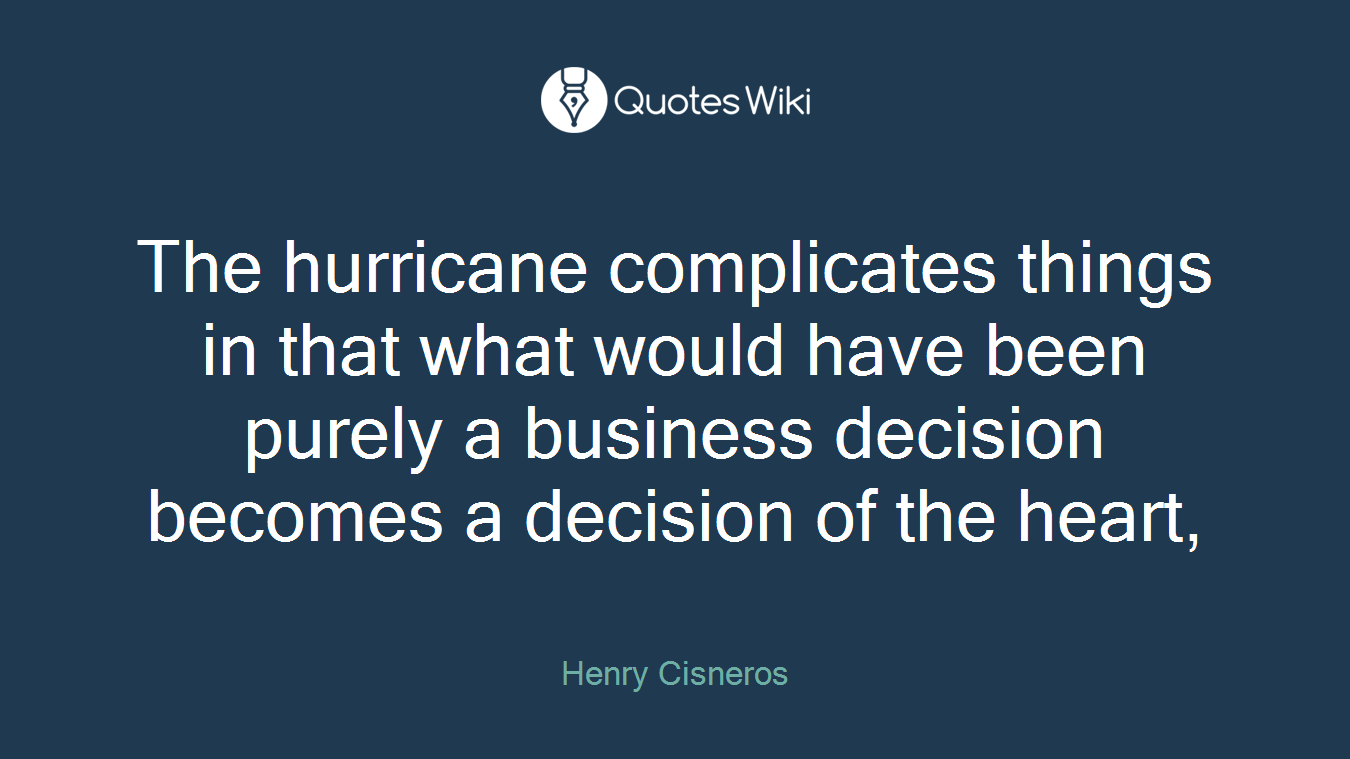 The hurricane complicates things in that what would have been purely a business decision becomes a decision of the heart,