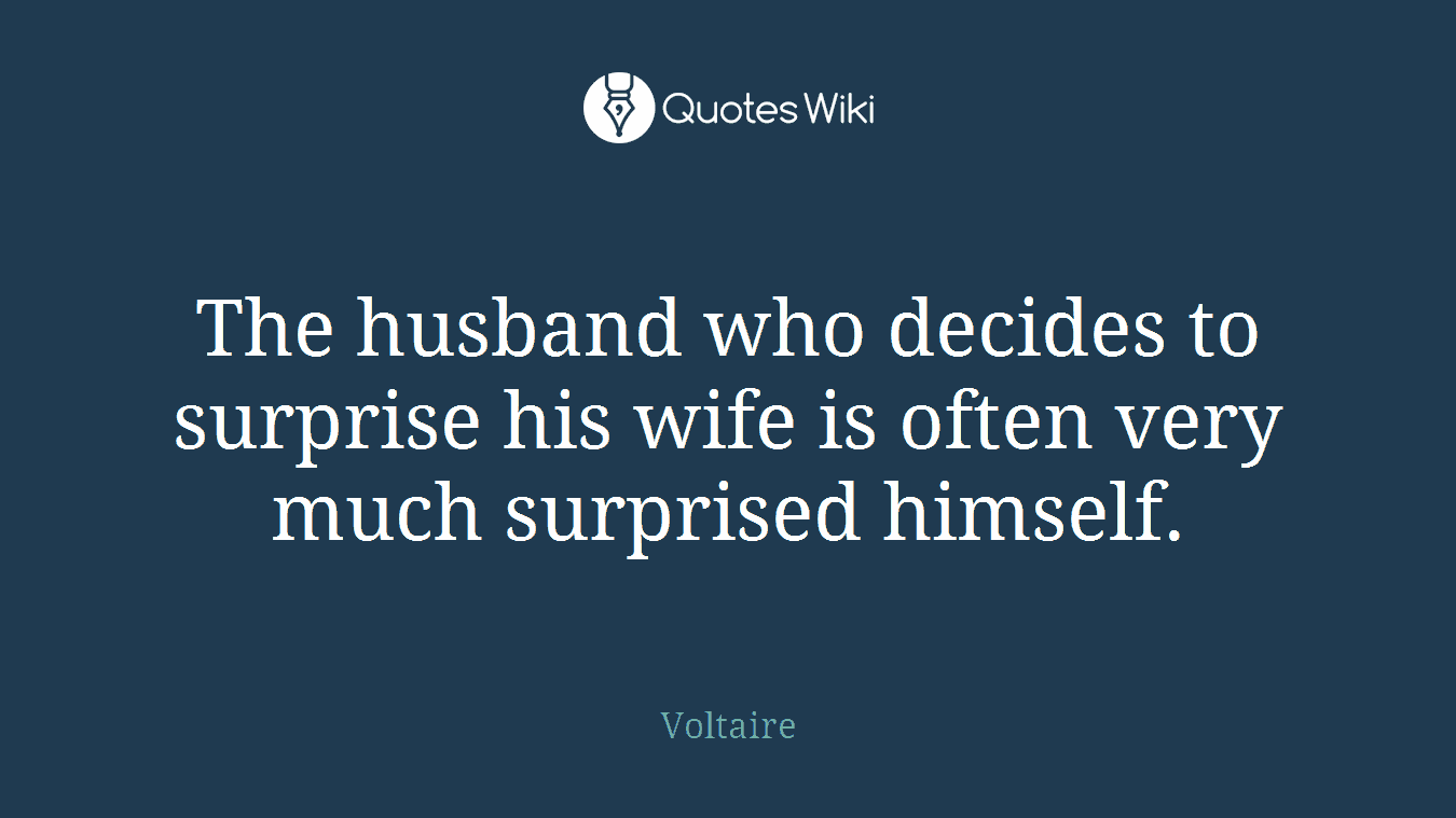 The husband who decides to surprise his wife is often very much surprised himself.