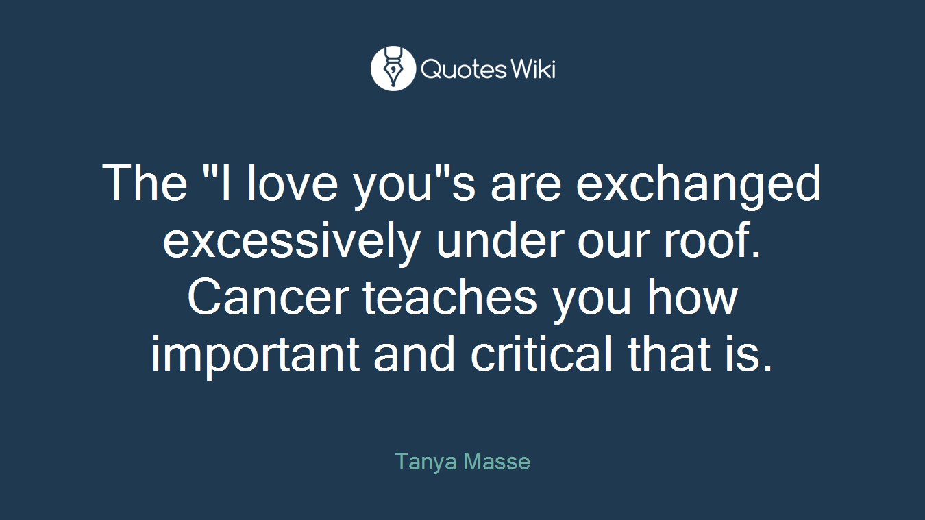 The "I love you"s are exchanged excessively under our roof. Cancer teaches you how important and critical that is.