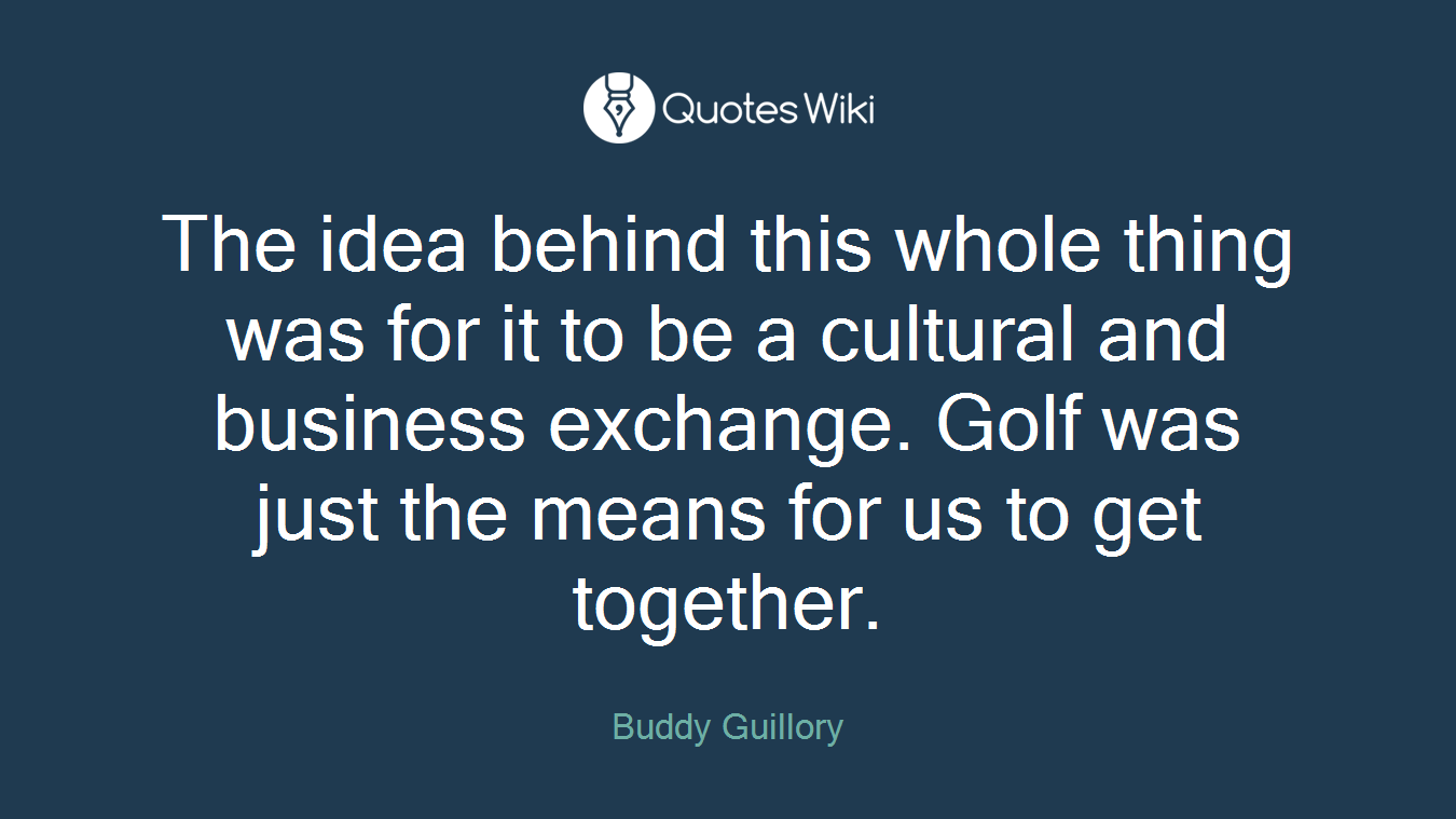 The idea behind this whole thing was for it to be a cultural and business exchange. Golf was just the means for us to get together.