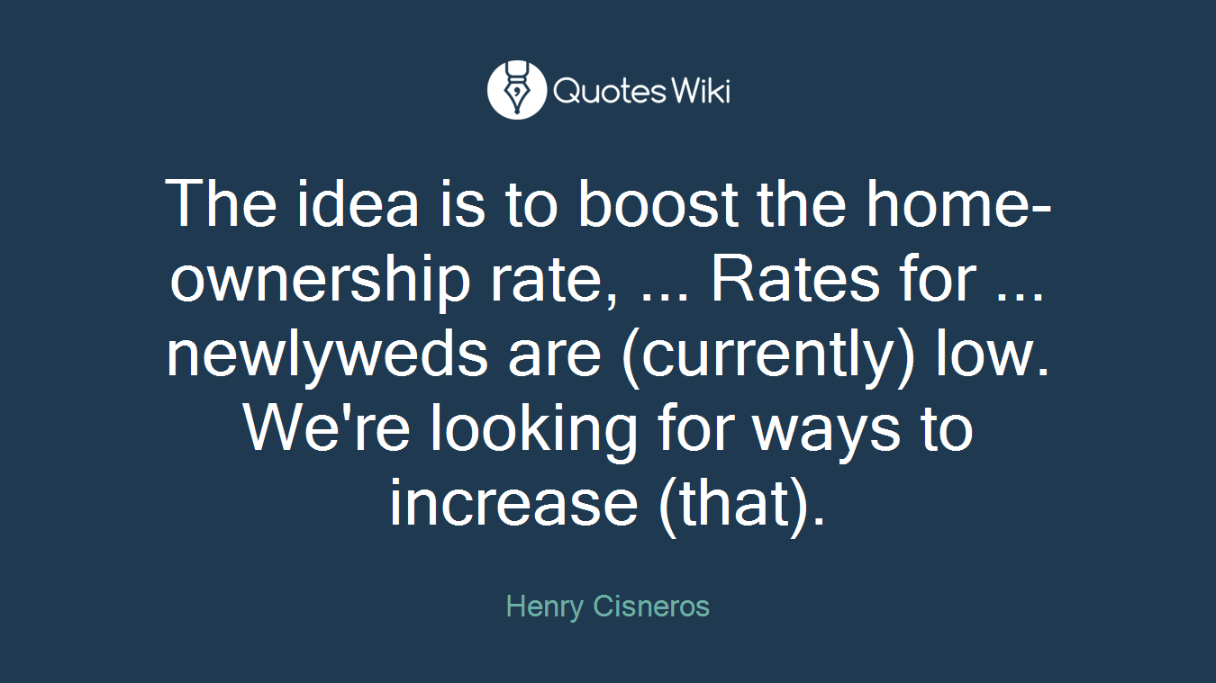 The idea is to boost the home-ownership rate, ... Rates for ... newlyweds are (currently) low. We're looking for ways to increase (that).