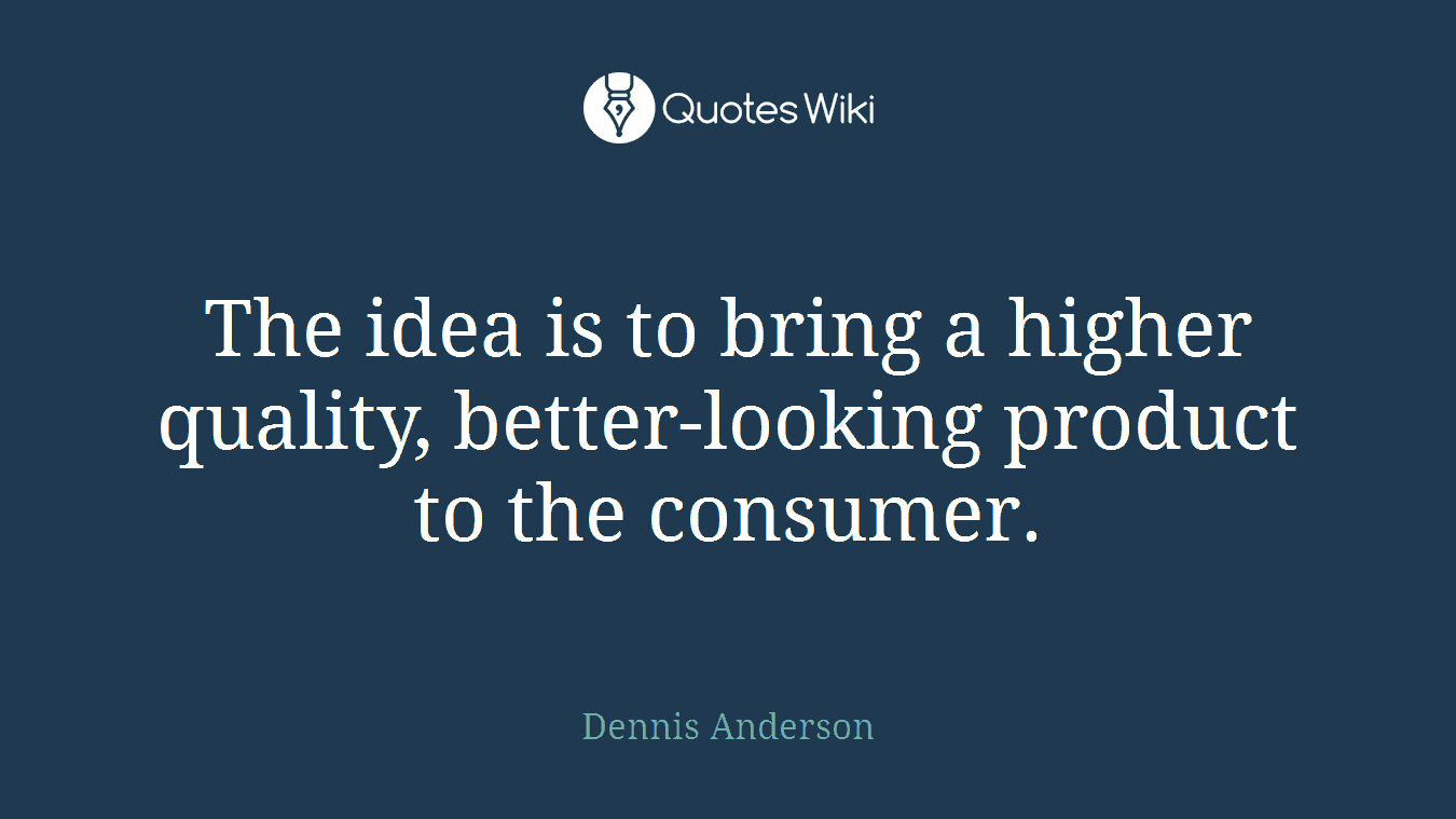 The idea is to bring a higher quality, better-looking product to the consumer.