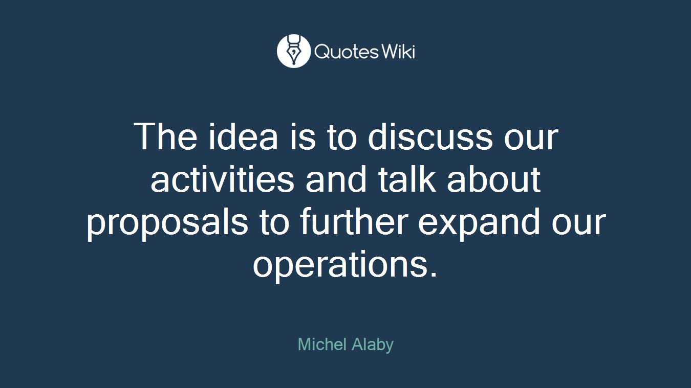 The idea is to discuss our activities and talk about proposals to further expand our operations.