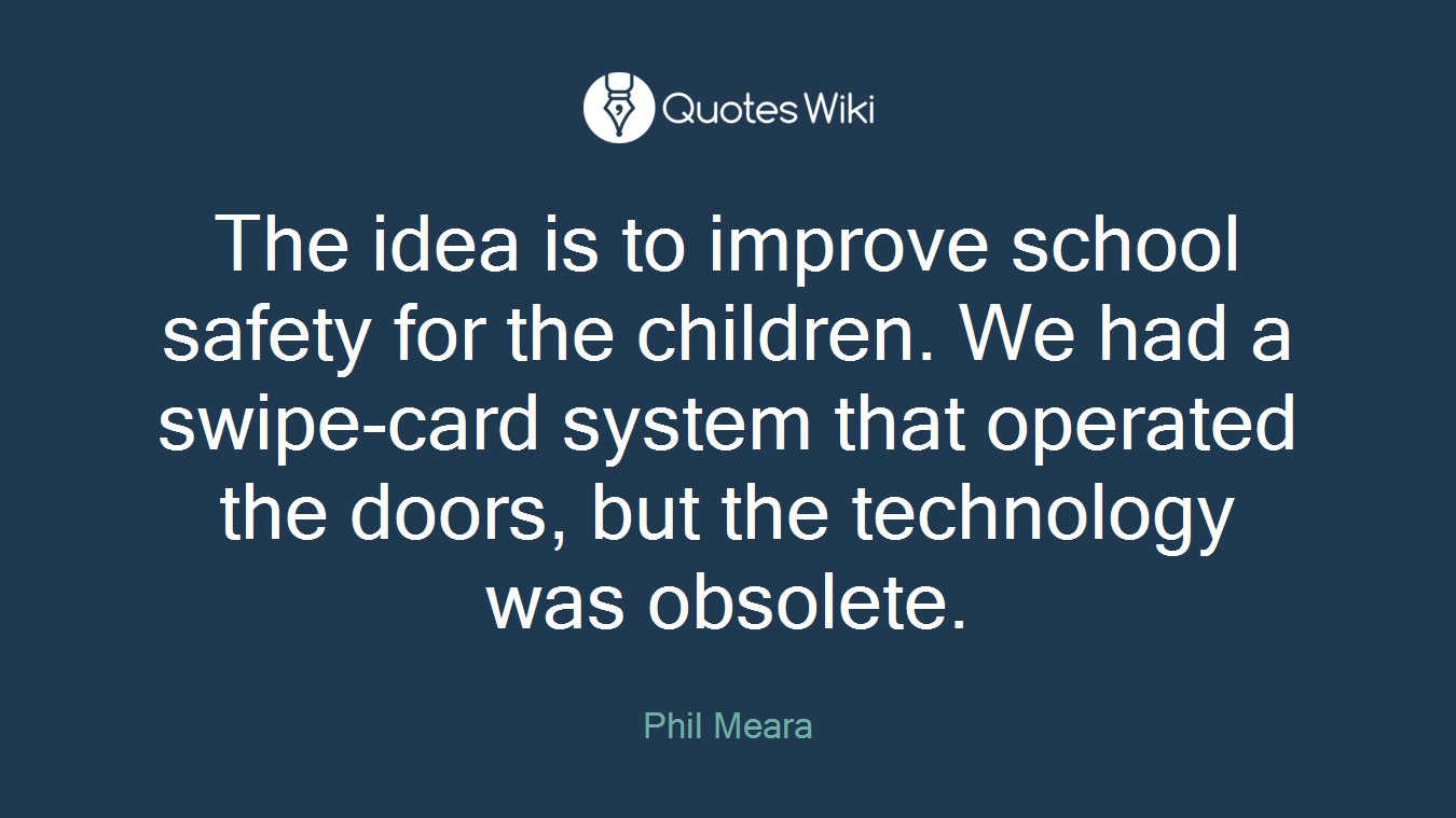 The idea is to improve school safety for the children. We had a swipe-card system that operated the doors, but the technology was obsolete.