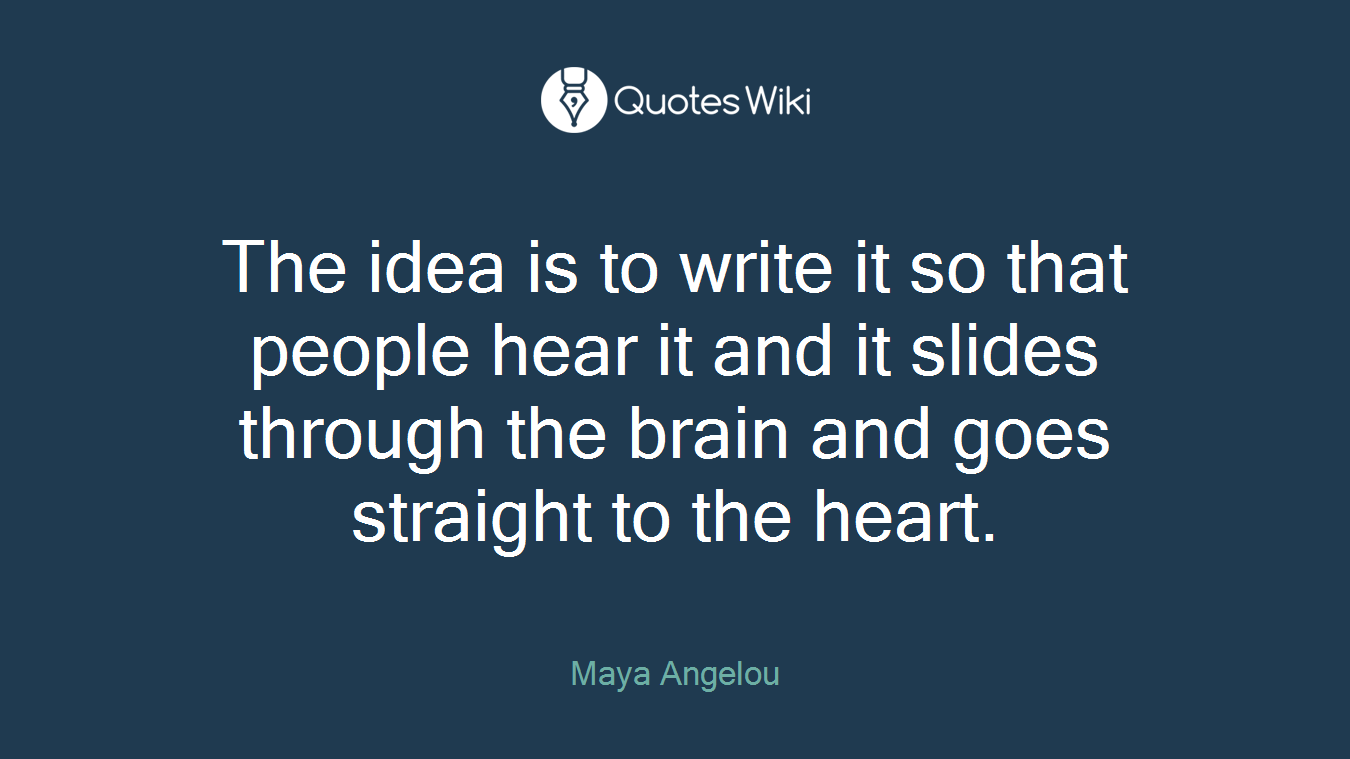 The idea is to write it so that people hear it and it slides through the brain and goes straight to the heart.