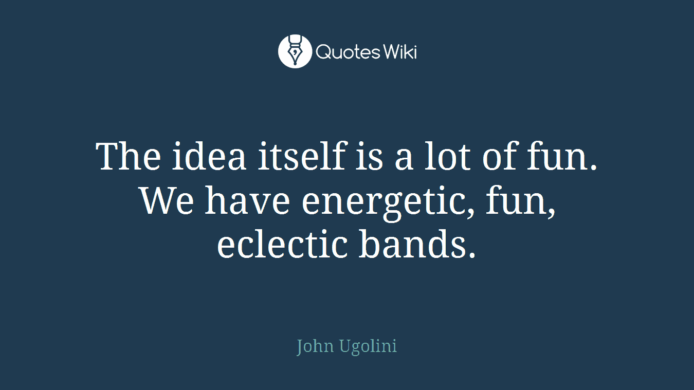 The idea itself is a lot of fun. We have energetic, fun, eclectic bands.