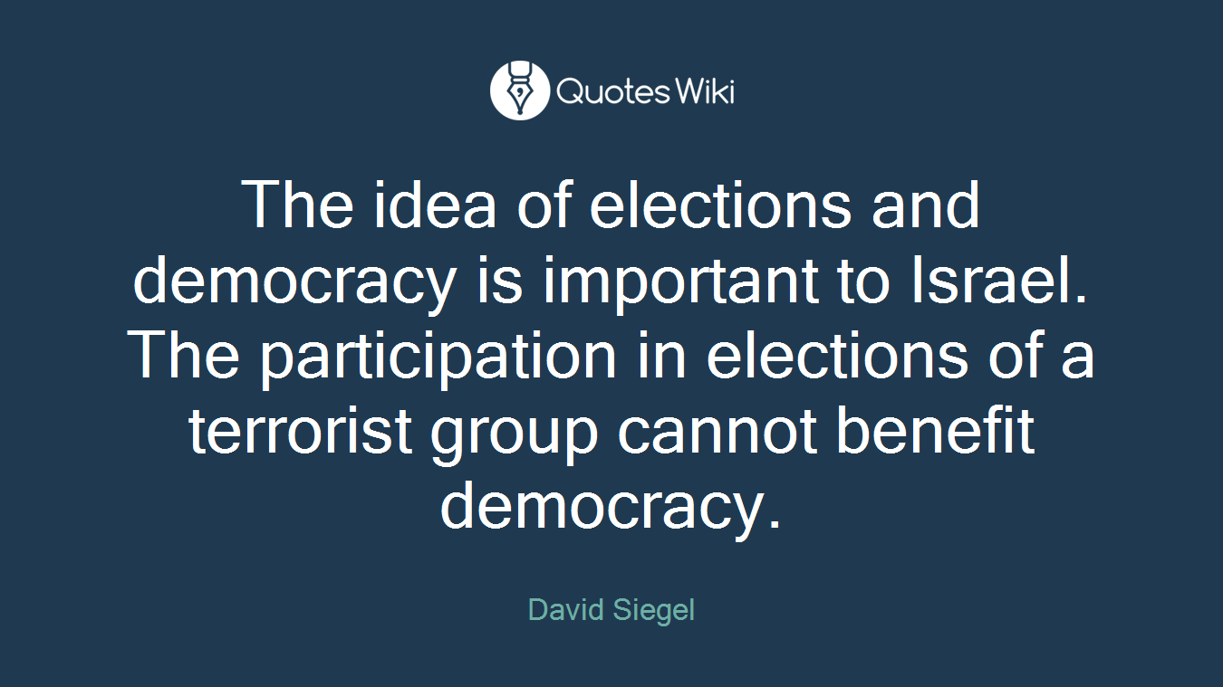 The idea of elections and democracy is important to Israel. The participation in elections of a terrorist group cannot benefit democracy.