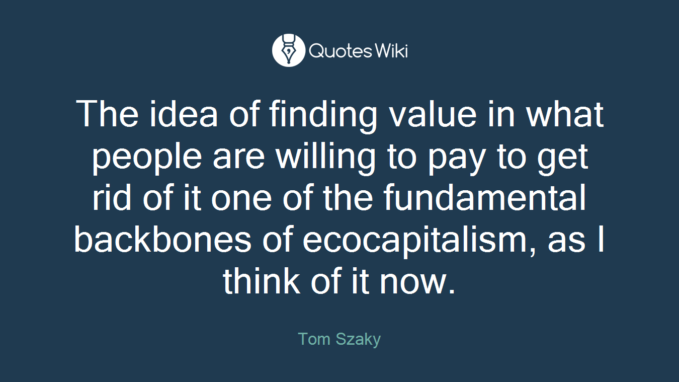 The idea of finding value in what people are willing to pay to get rid of it one of the fundamental backbones of ecocapitalism, as I think of it now.