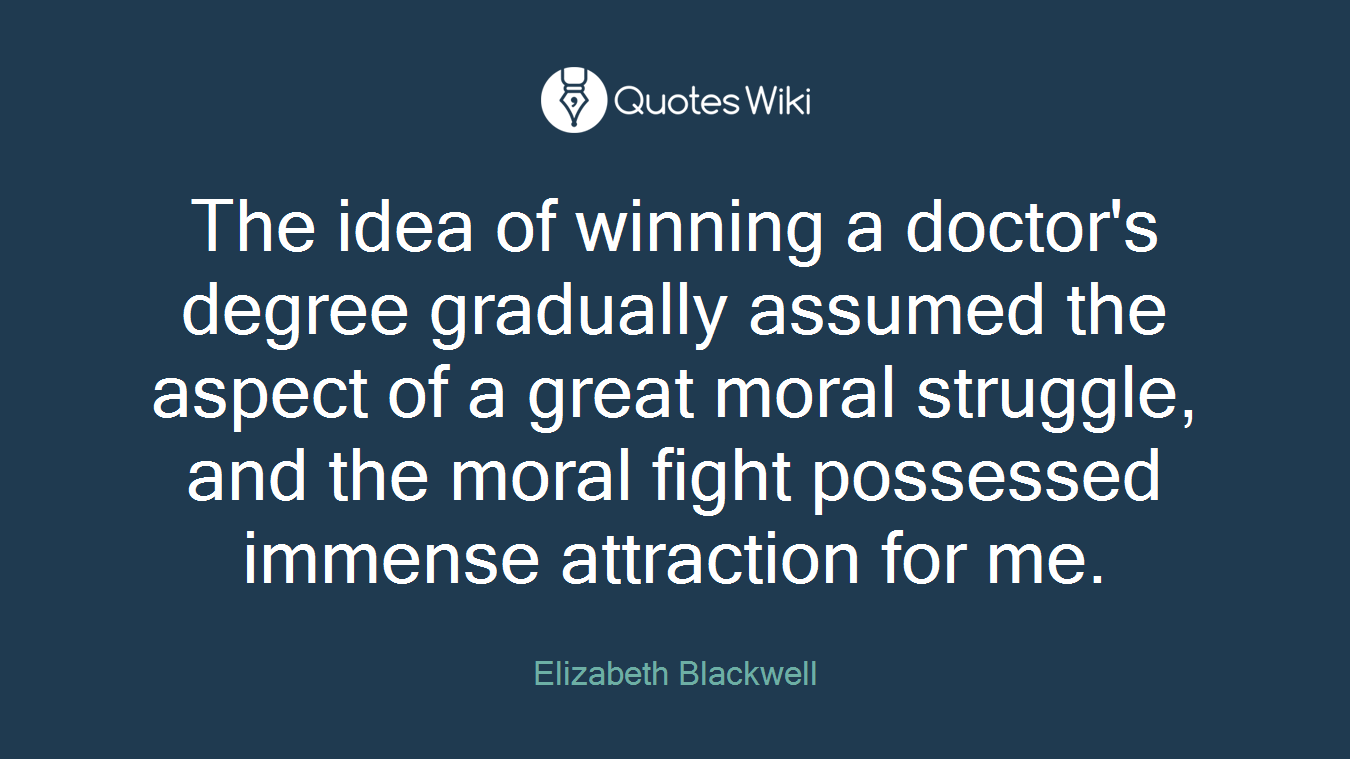 The idea of winning a doctor's degree gradually assumed the aspect of a great moral struggle, and the moral fight possessed immense attraction for me.