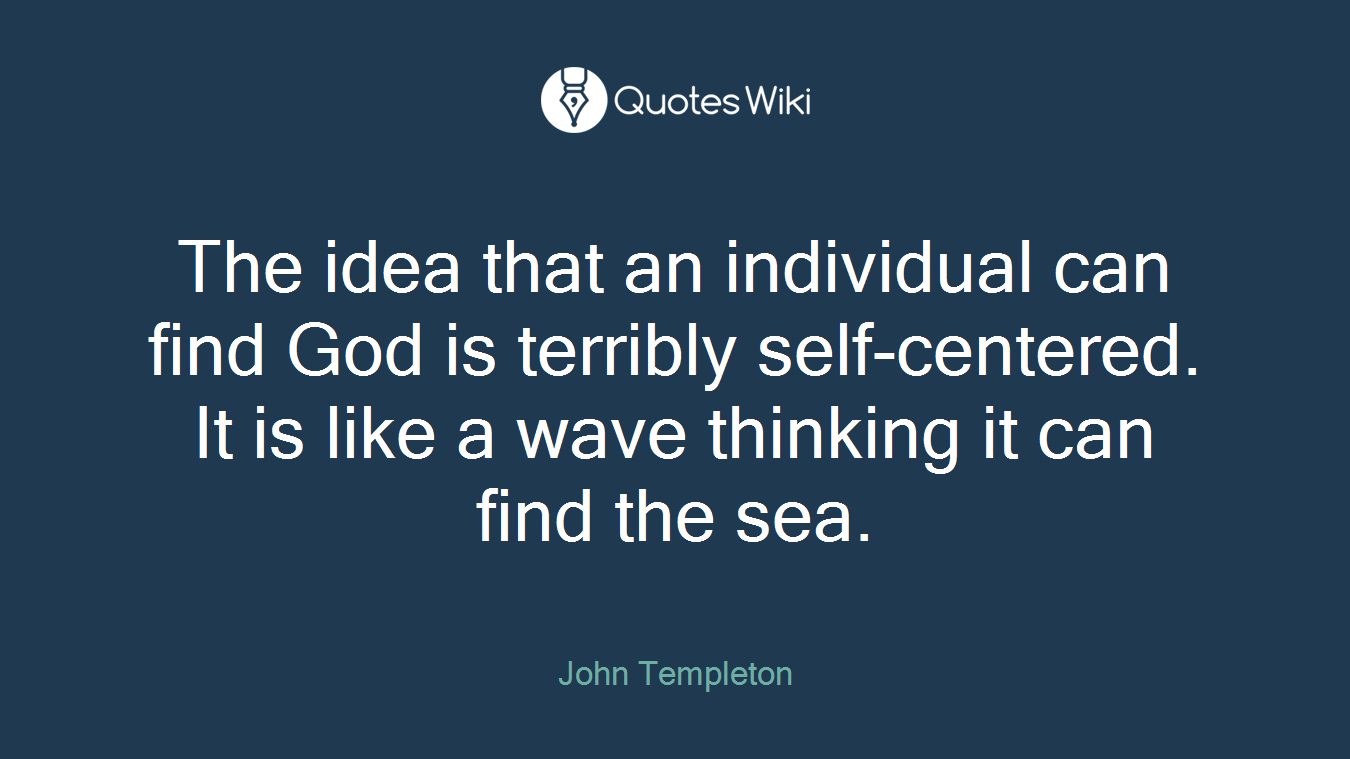 The idea that an individual can find God is terribly self-centered. It is like a wave thinking it can find the sea.