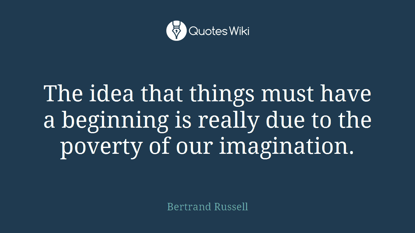 The idea that things must have a beginning is really due to the poverty of our imagination.