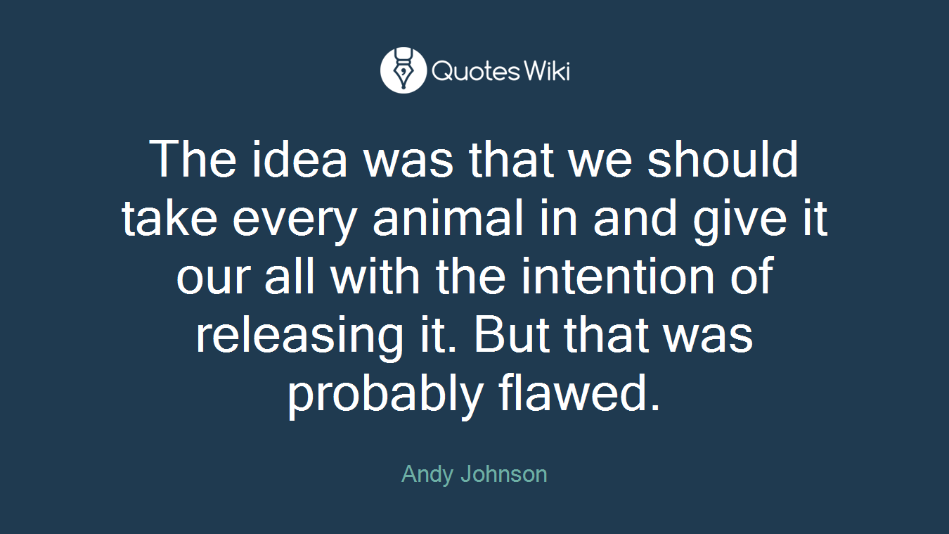 The idea was that we should take every animal in and give it our all with the intention of releasing it. But that was probably flawed.