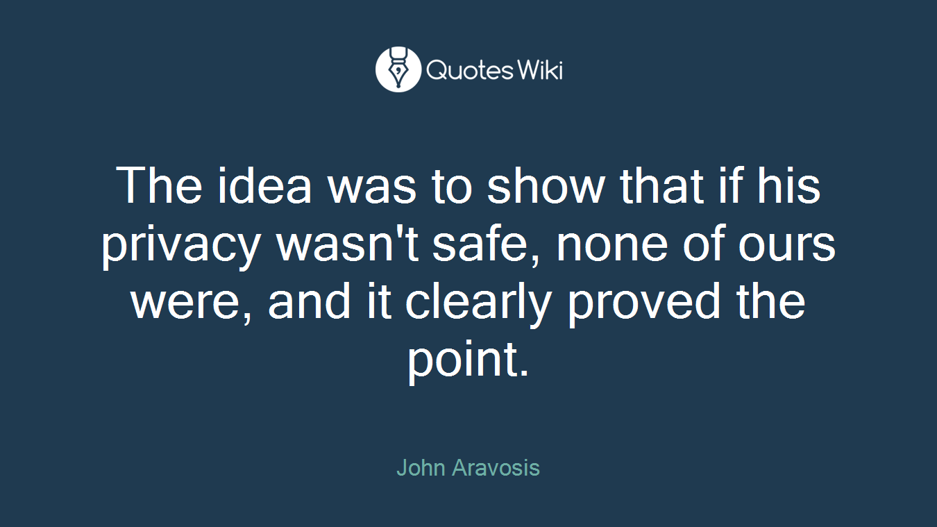 The idea was to show that if his privacy wasn't safe, none of ours were, and it clearly proved the point.