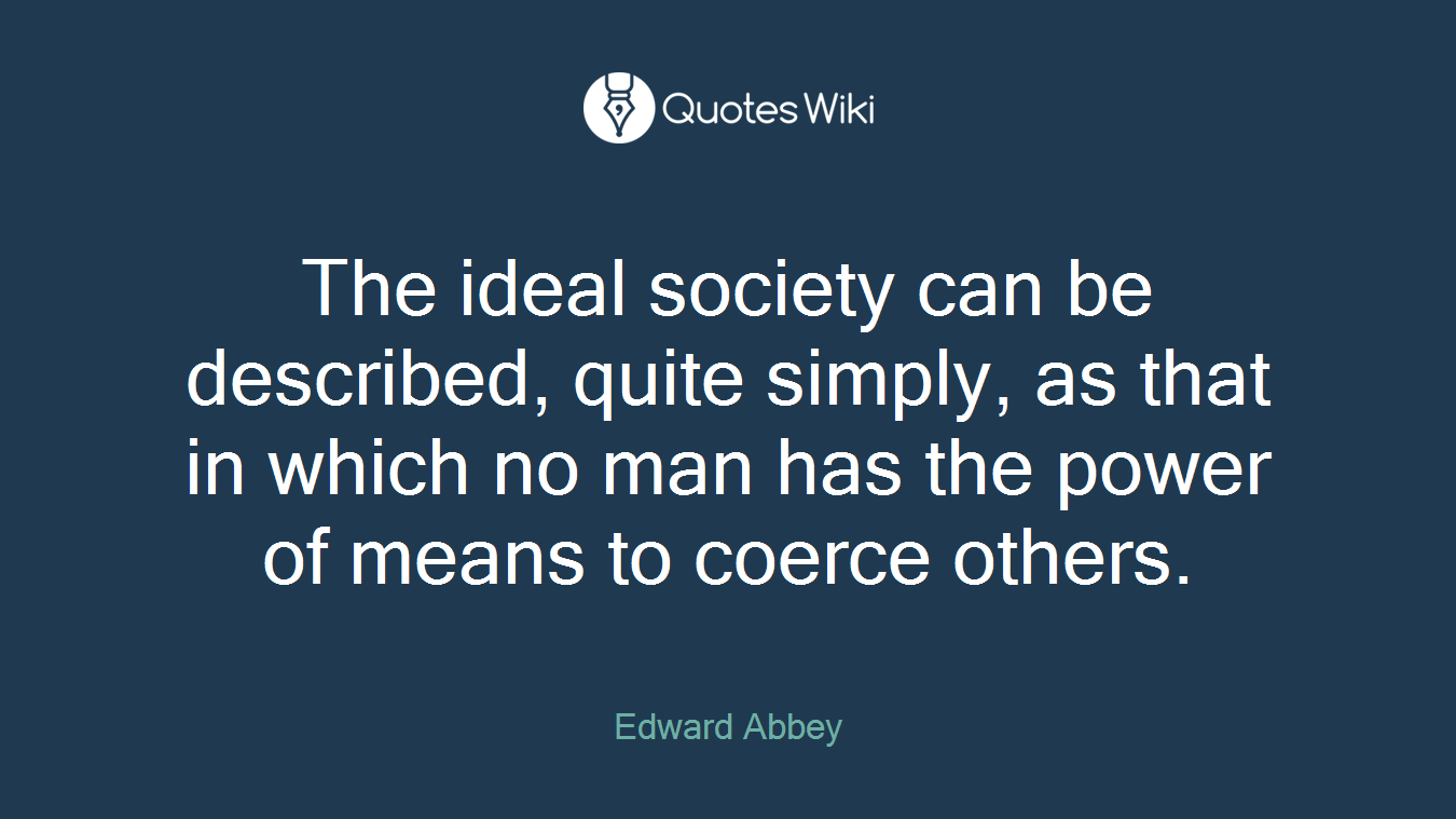 The ideal society can be described, quite simply, as that in which no man has the power of means to coerce others.