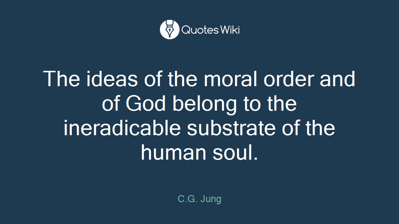 The ideas of the moral order and of God belong to the ineradicable substrate of the human soul.