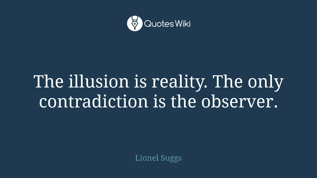 The illusion is reality. The only contradiction is the observer.