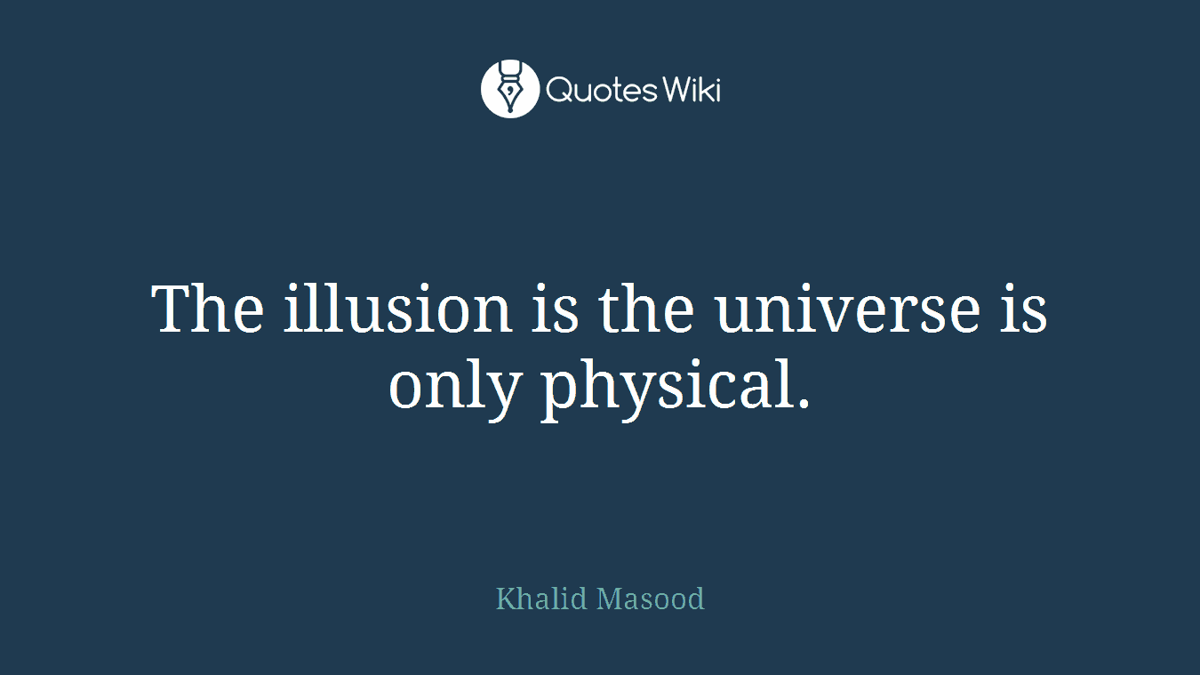 The illusion is the universe is only physical.
