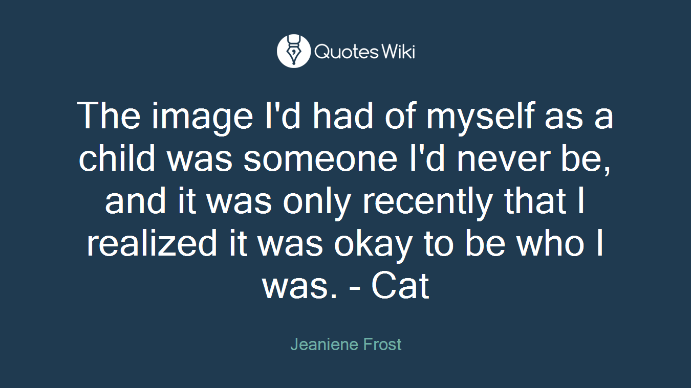 The image I'd had of myself as a child was someone I'd never be, and it was only recently that I realized it was okay to be who I was. - Cat