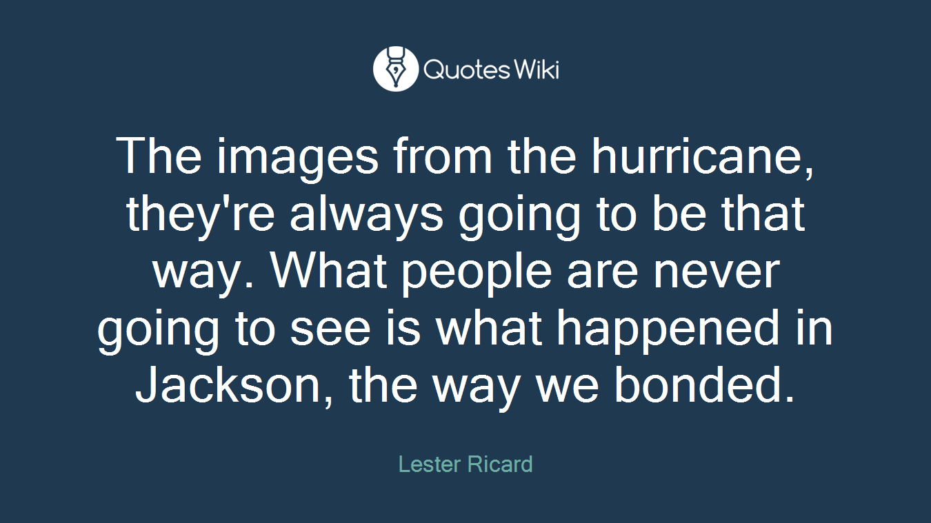 The images from the hurricane, they're always going to be that way. What people are never going to see is what happened in Jackson, the way we bonded.