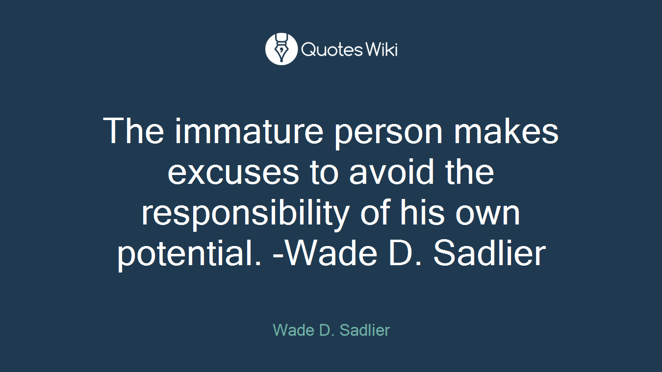 The immature person makes excuses to avoid the responsibility of his own potential. -Wade D. Sadlier