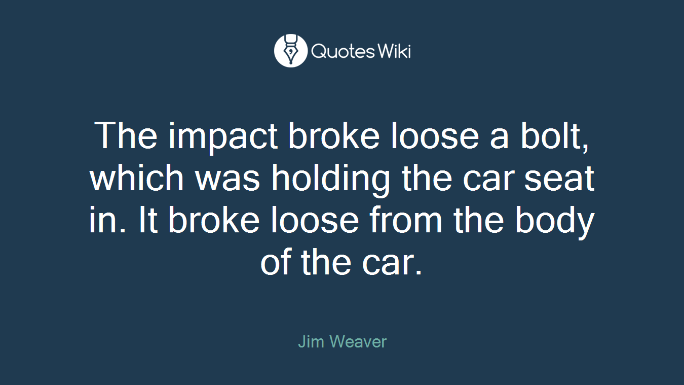 The impact broke loose a bolt, which was holding the car seat in. It broke loose from the body of the car.