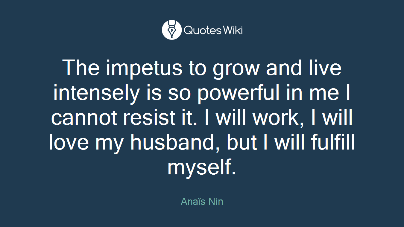 The impetus to grow and live intensely is so powerful in me I cannot resist it. I will work, I will love my husband, but I will fulfill myself.