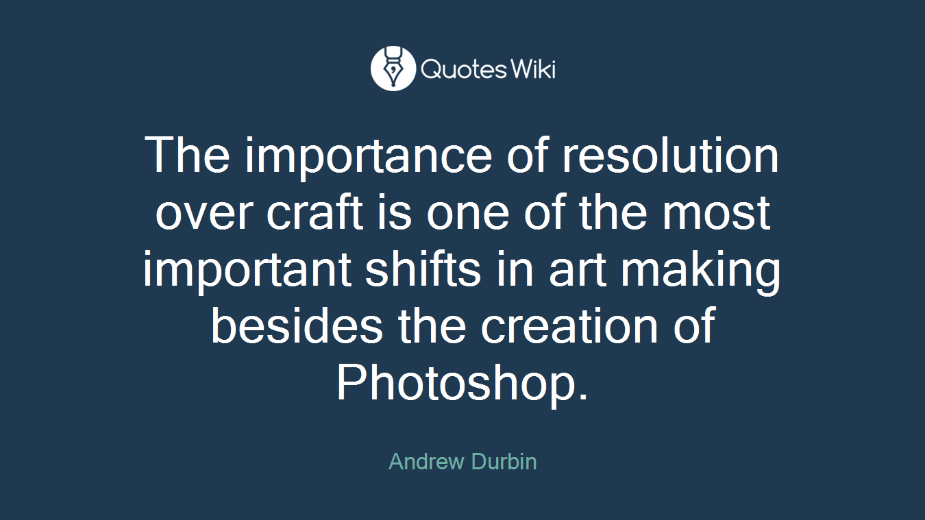 The importance of resolution over craft is one of the most important shifts in art making besides the creation of Photoshop.