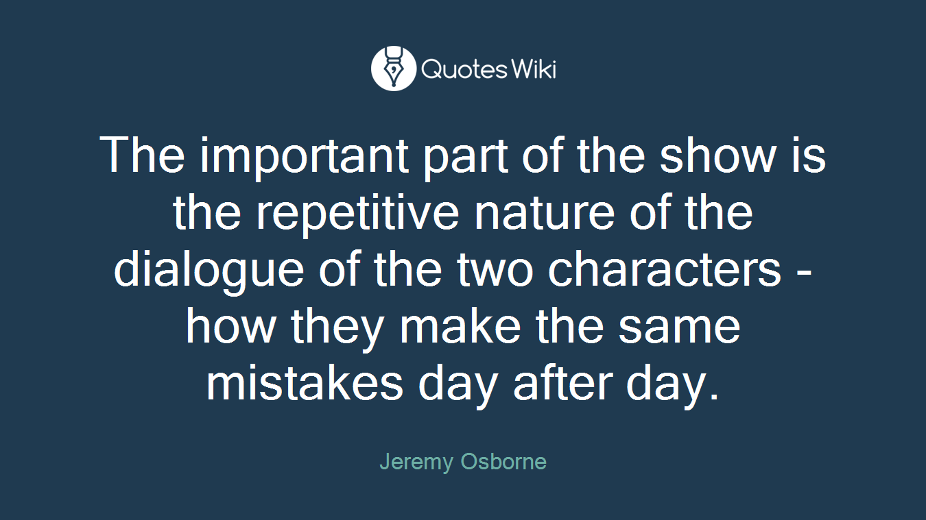 The important part of the show is the repetitive nature of the dialogue of the two characters - how they make the same mistakes day after day.