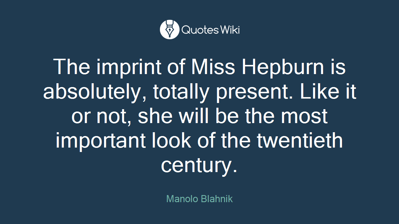 The imprint of Miss Hepburn is absolutely, totally present. Like it or not, she will be the most important look of the twentieth century.