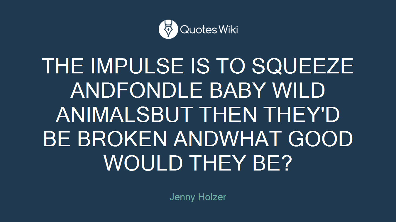 THE IMPULSE IS TO SQUEEZE ANDFONDLE BABY WILD ANIMALSBUT THEN THEY'D BE BROKEN ANDWHAT GOOD WOULD THEY BE?