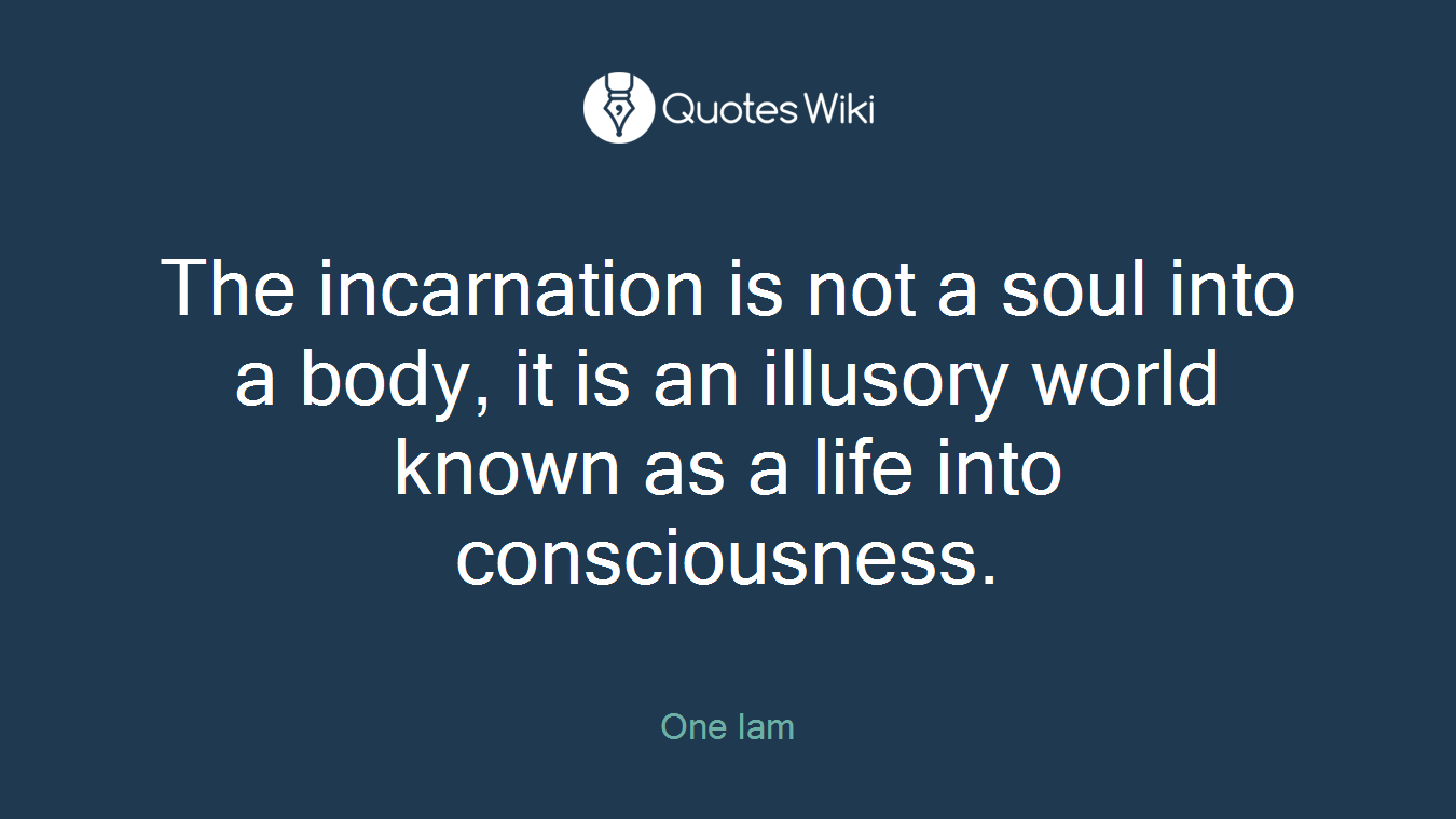 The incarnation is not a soul into a body, it is an illusory world known as a life into consciousness.
